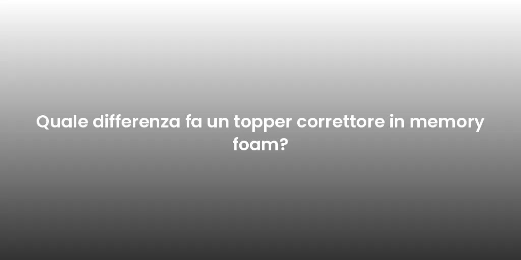 Quale differenza fa un topper correttore in memory foam?