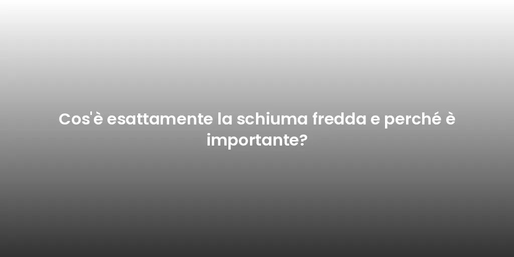 Cos'è esattamente la schiuma fredda e perché è importante?