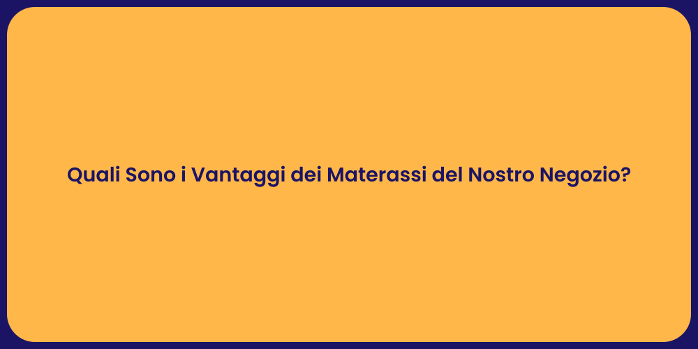 Quali Sono i Vantaggi dei Materassi del Nostro Negozio?
