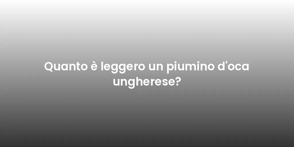Quanto è leggero un piumino d'oca ungherese?