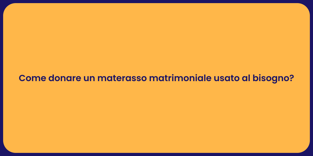 Come donare un materasso matrimoniale usato al bisogno?