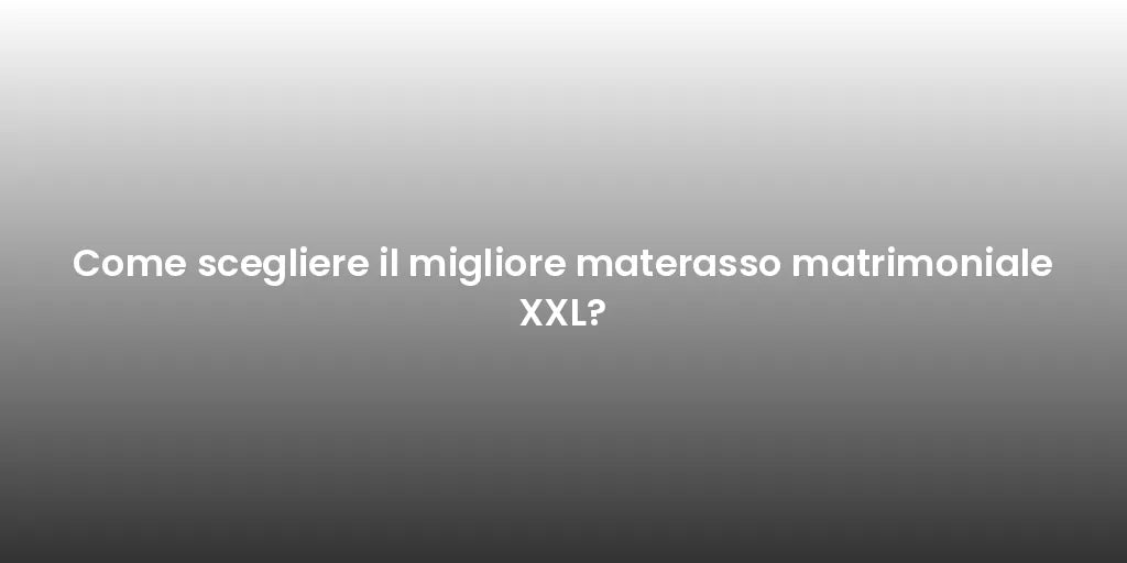 Come scegliere il migliore materasso matrimoniale XXL?