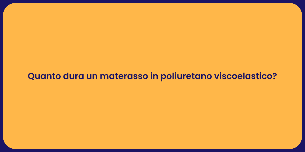Quanto dura un materasso in poliuretano viscoelastico?