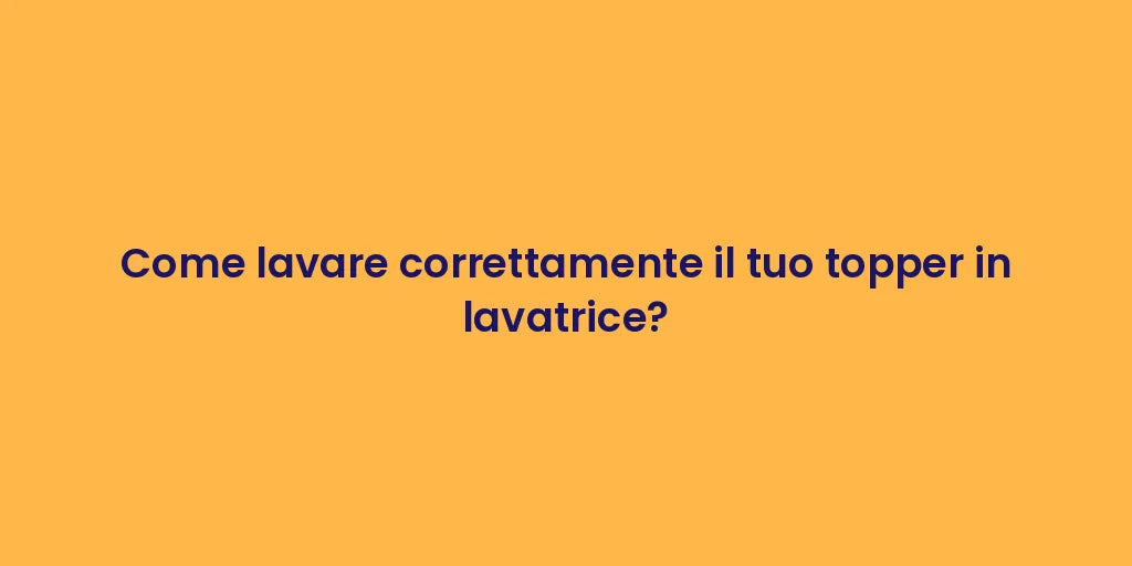 Come lavare correttamente il tuo topper in lavatrice?