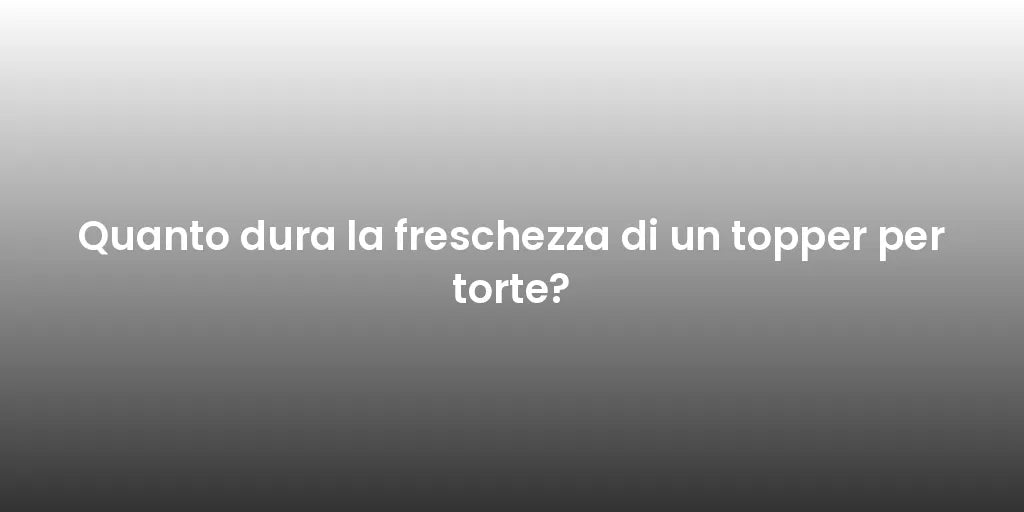 Quanto dura la freschezza di un topper per torte?