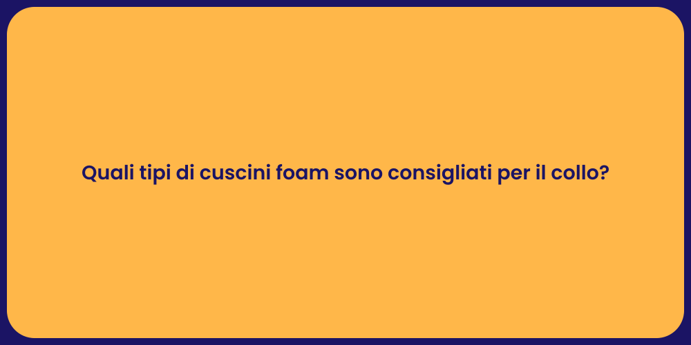 Quali tipi di cuscini foam sono consigliati per il collo?