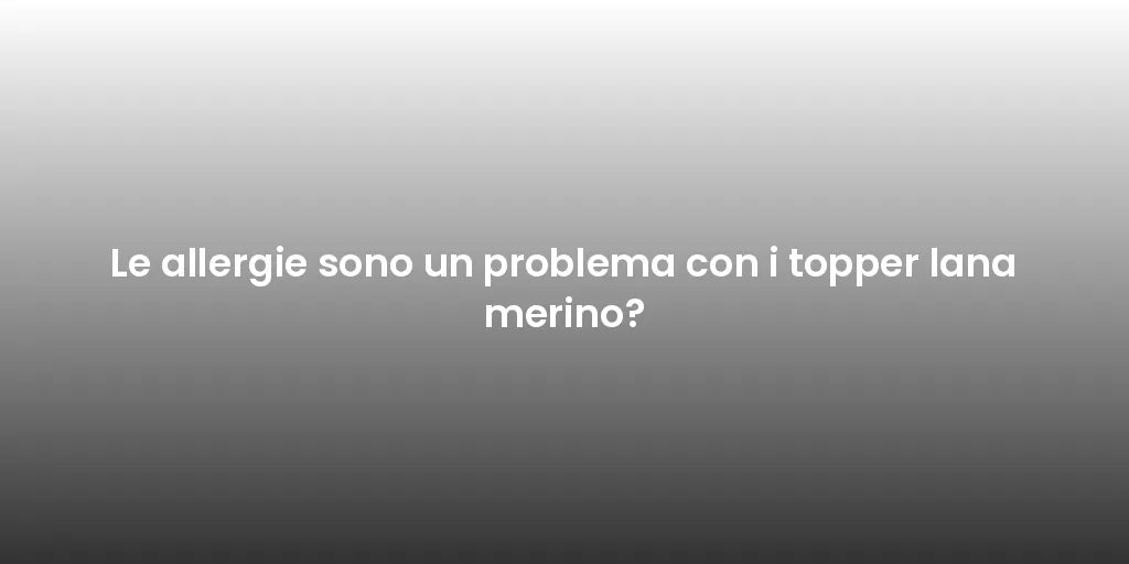 Le allergie sono un problema con i topper lana merino?