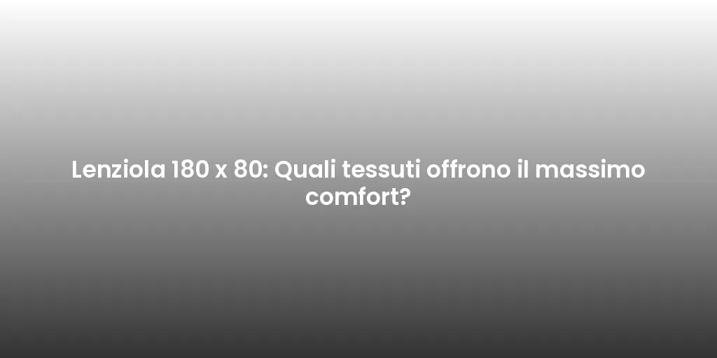 Lenziola 180 x 80: Quali tessuti offrono il massimo comfort?