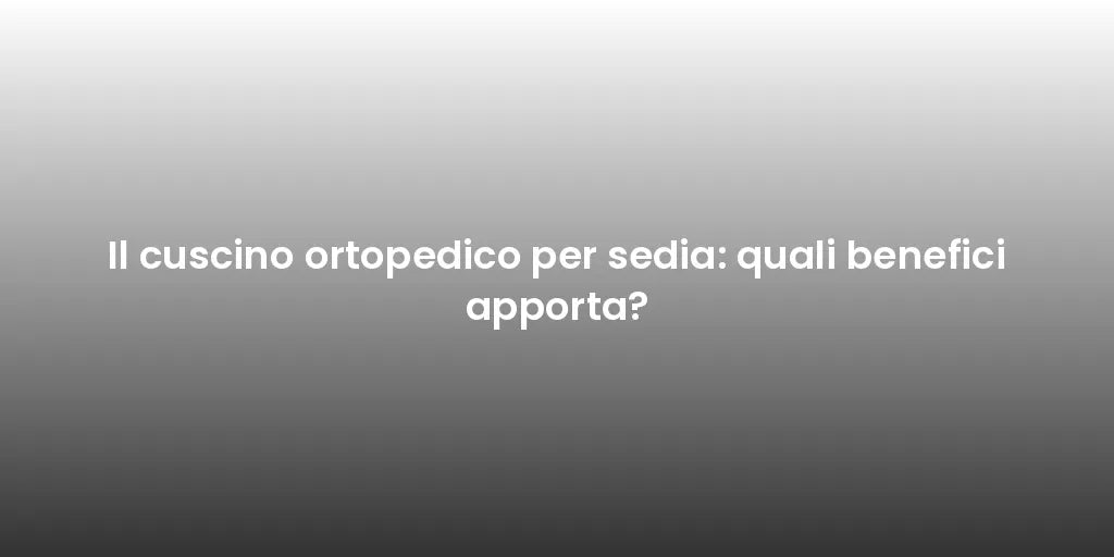 Il cuscino ortopedico per sedia: quali benefici apporta?