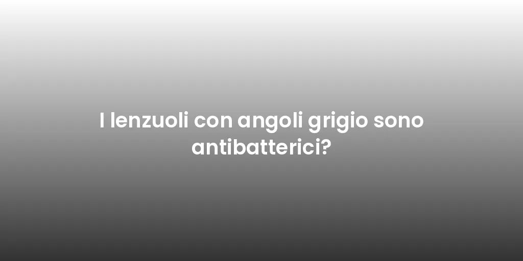 I lenzuoli con angoli grigio sono antibatterici?