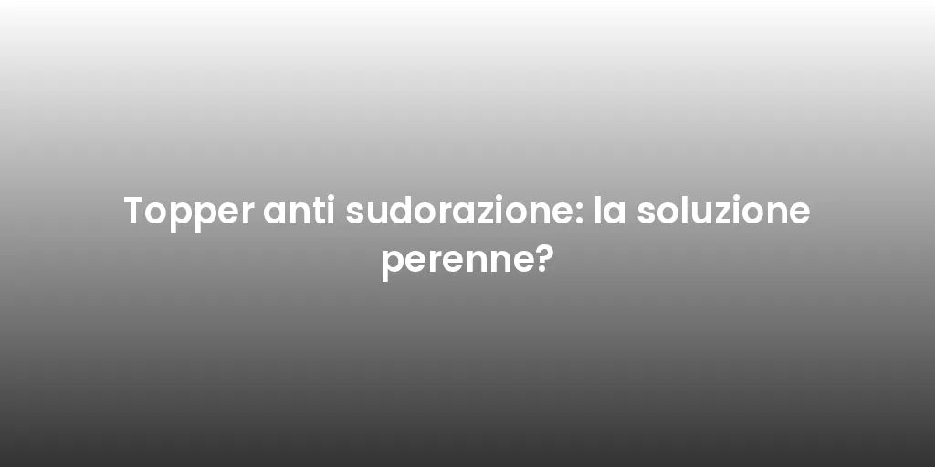 Topper anti sudorazione: la soluzione perenne?