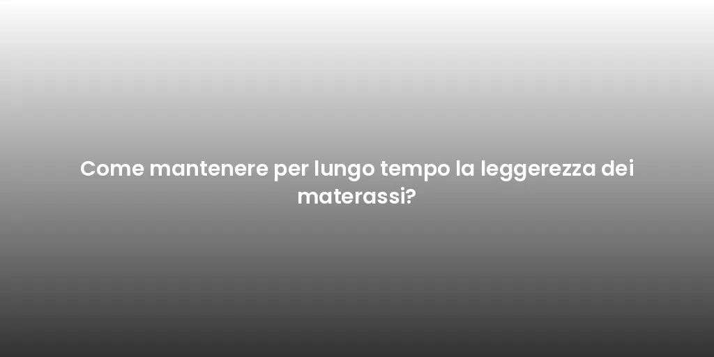 Come mantenere per lungo tempo la leggerezza dei materassi?