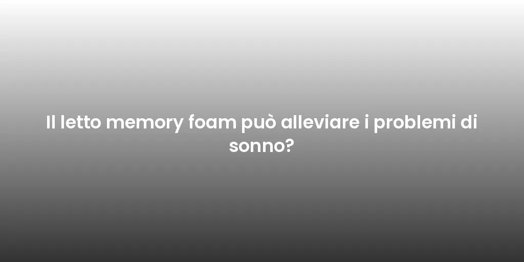 Il letto memory foam può alleviare i problemi di sonno?