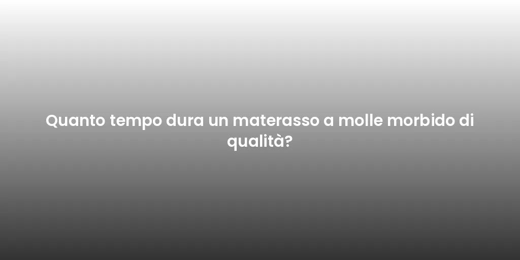 Quanto tempo dura un materasso a molle morbido di qualità?