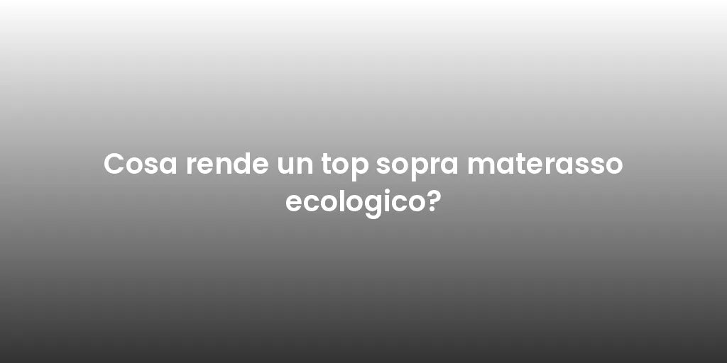 Cosa rende un top sopra materasso ecologico?