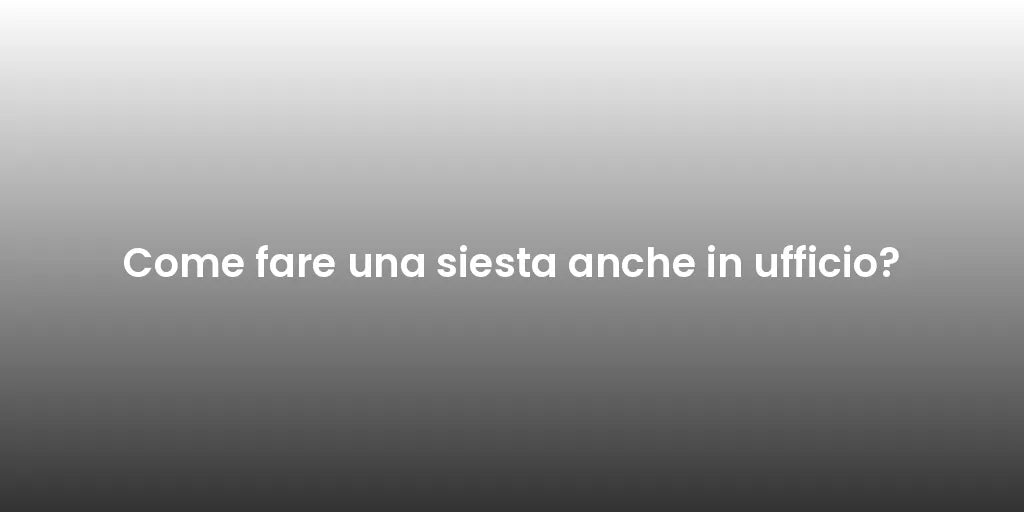 Come fare una siesta anche in ufficio?
