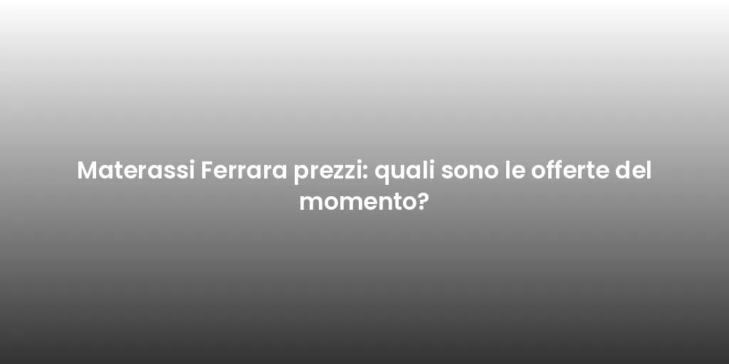 Materassi Ferrara prezzi: quali sono le offerte del momento?