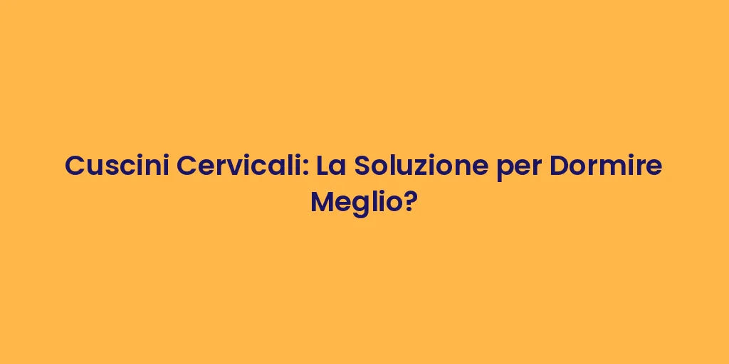 Cuscini Cervicali: La Soluzione per Dormire Meglio?