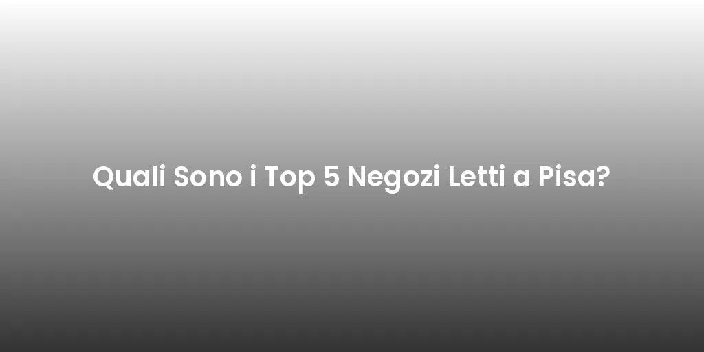 Quali Sono i Top 5 Negozi Letti a Pisa?