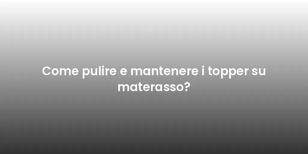 Come pulire e mantenere i topper su materasso?