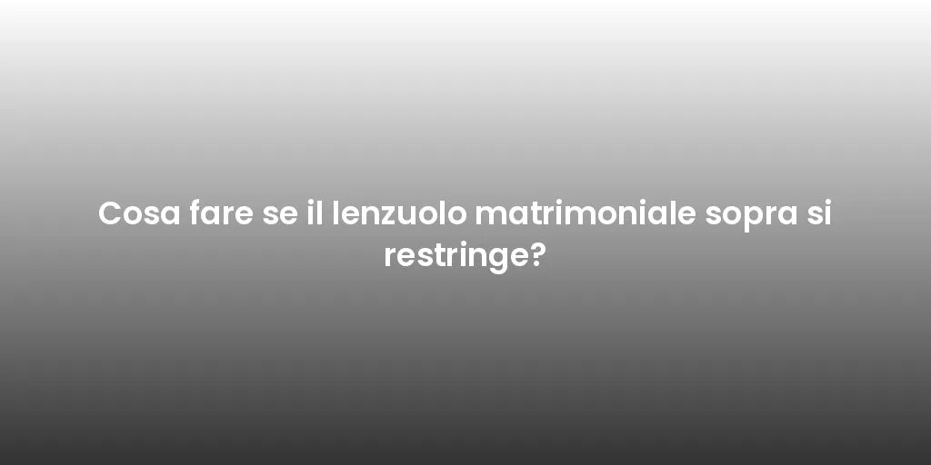 Cosa fare se il lenzuolo matrimoniale sopra si restringe?