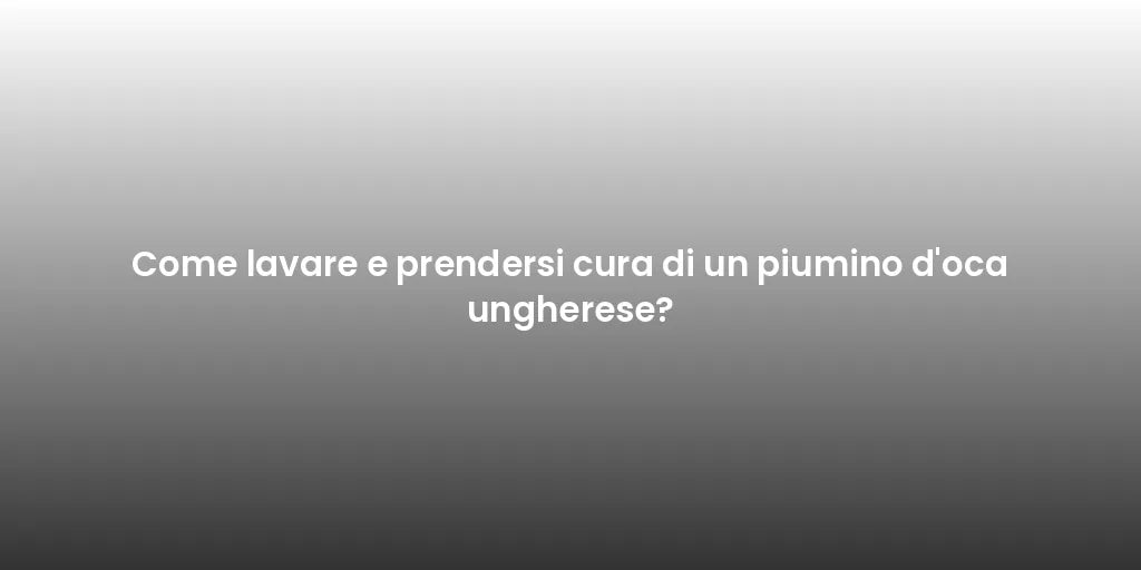 Come lavare e prendersi cura di un piumino d'oca ungherese?