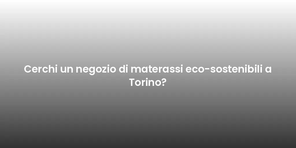 Cerchi un negozio di materassi eco-sostenibili a Torino?