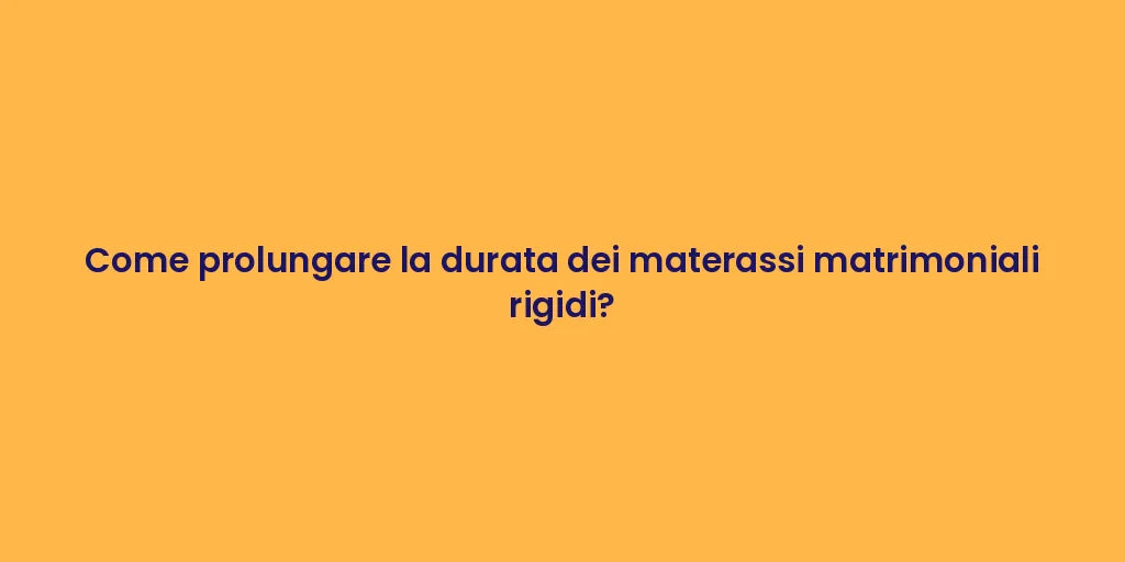 Come prolungare la durata dei materassi matrimoniali rigidi?