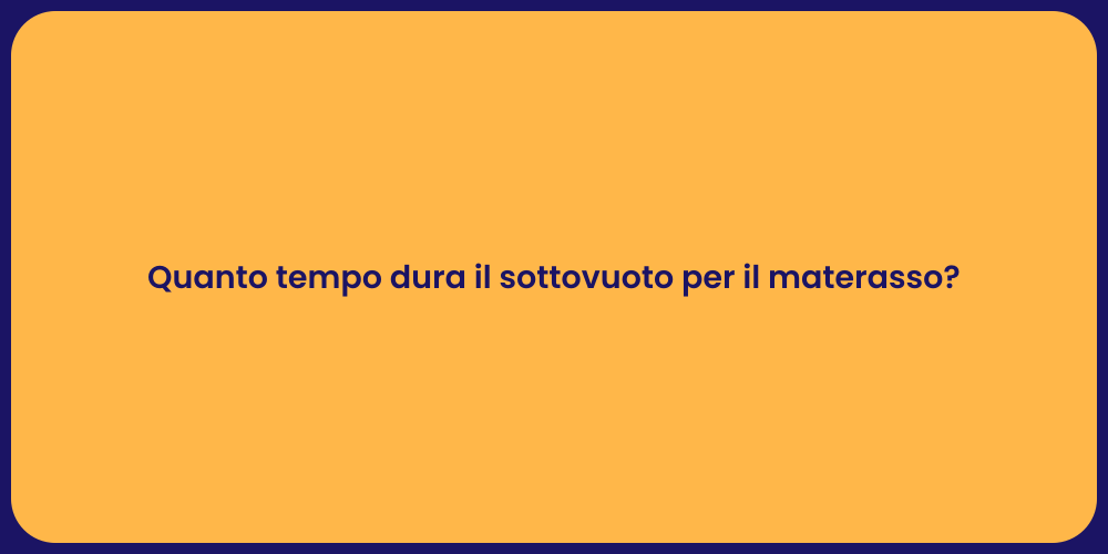 Quanto tempo dura il sottovuoto per il materasso?