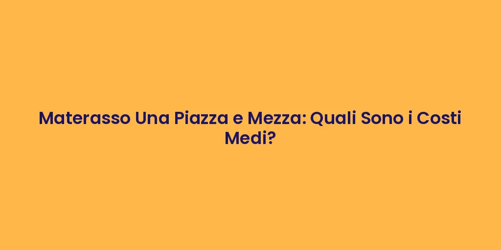 Materasso Una Piazza e Mezza: Quali Sono i Costi Medi?