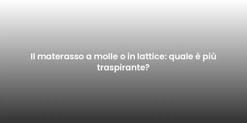 Il materasso a molle o in lattice: quale è più traspirante?