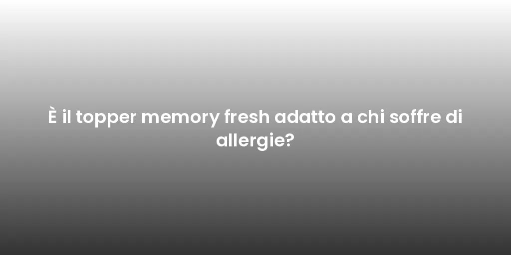 È il topper memory fresh adatto a chi soffre di allergie?