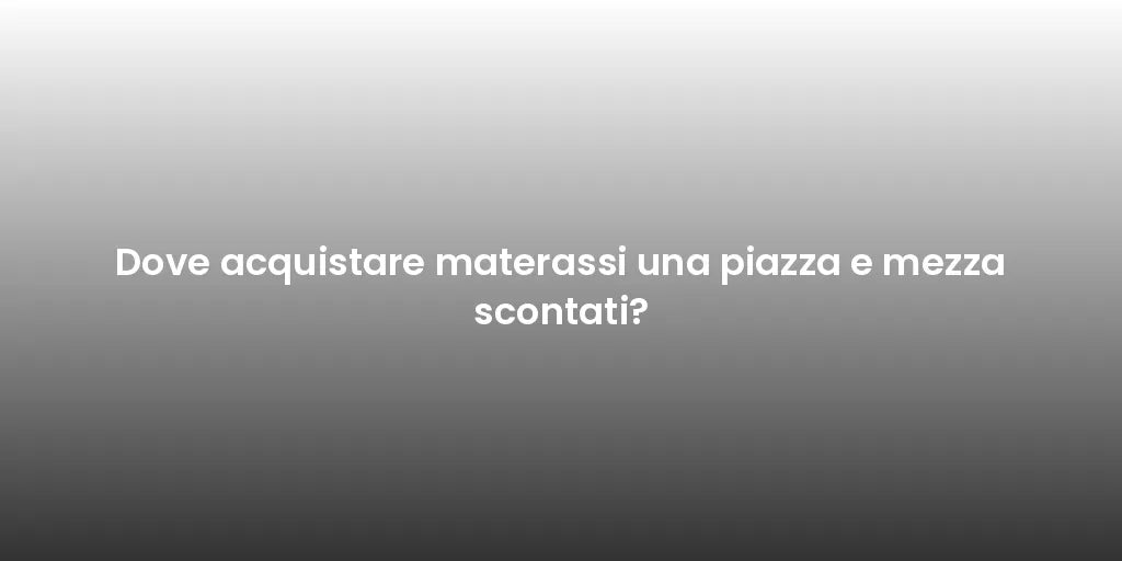 Dove acquistare materassi una piazza e mezza scontati?