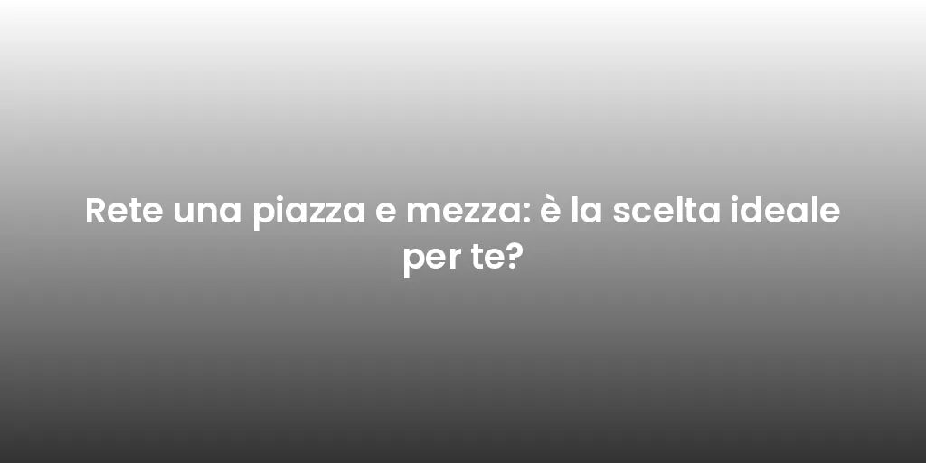Rete una piazza e mezza: è la scelta ideale per te?