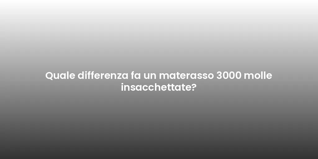 Quale differenza fa un materasso 3000 molle insacchettate?