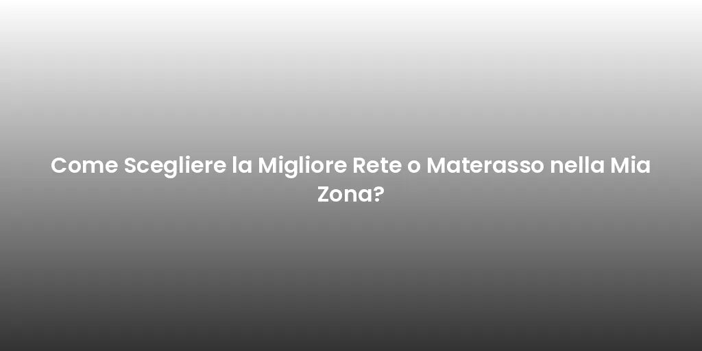 Come Scegliere la Migliore Rete o Materasso nella Mia Zona?