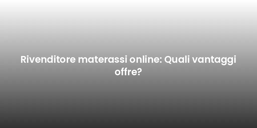 Rivenditore materassi online: Quali vantaggi offre?