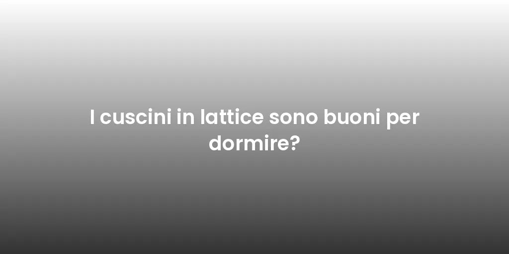I cuscini in lattice sono buoni per dormire?