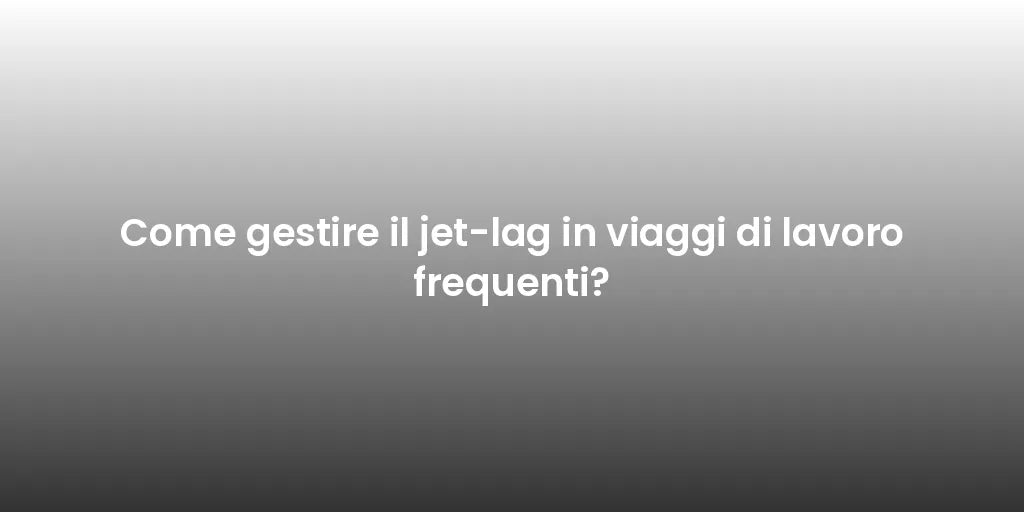 Come gestire il jet-lag in viaggi di lavoro frequenti?