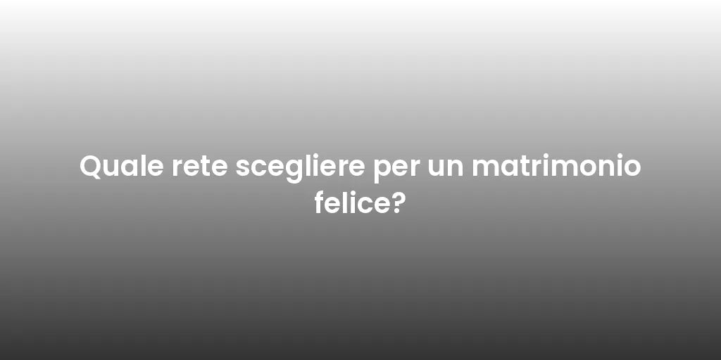 Quale rete scegliere per un matrimonio felice?