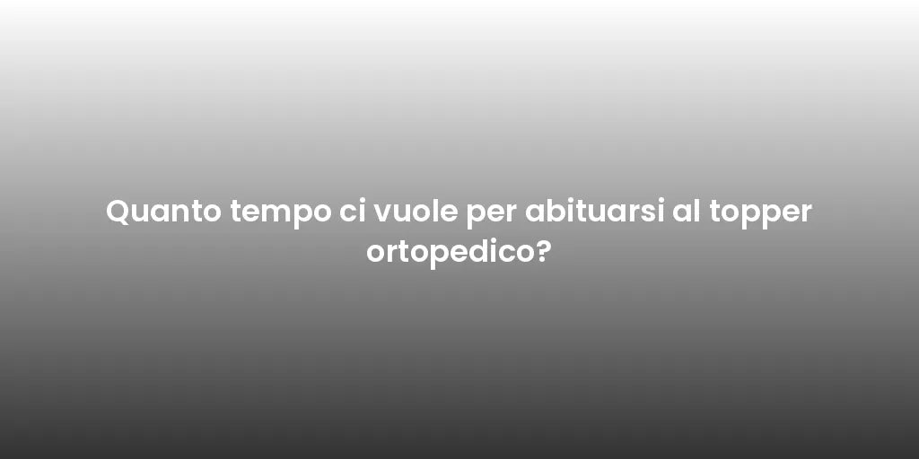 Quanto tempo ci vuole per abituarsi al topper ortopedico?