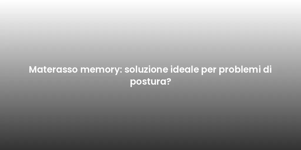 Materasso memory: soluzione ideale per problemi di postura?