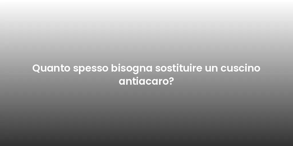 Quanto spesso bisogna sostituire un cuscino antiacaro?