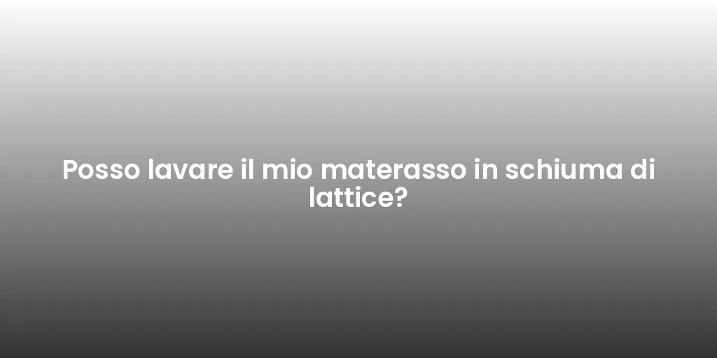 Posso lavare il mio materasso in schiuma di lattice?