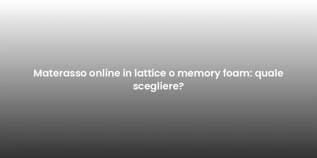 Materasso online in lattice o memory foam: quale scegliere?