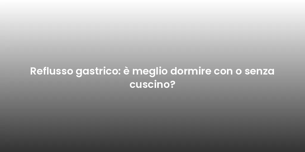 Reflusso gastrico: è meglio dormire con o senza cuscino?