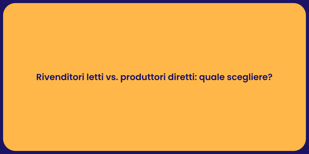 Rivenditori letti vs. produttori diretti: quale scegliere?