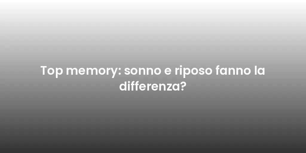 Top memory: sonno e riposo fanno la differenza?