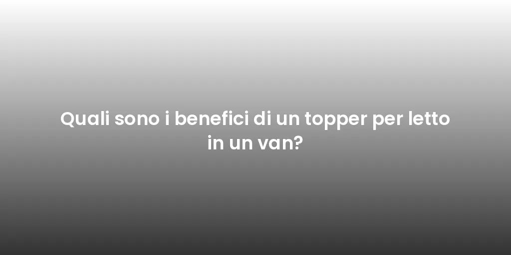 Quali sono i benefici di un topper per letto in un van?