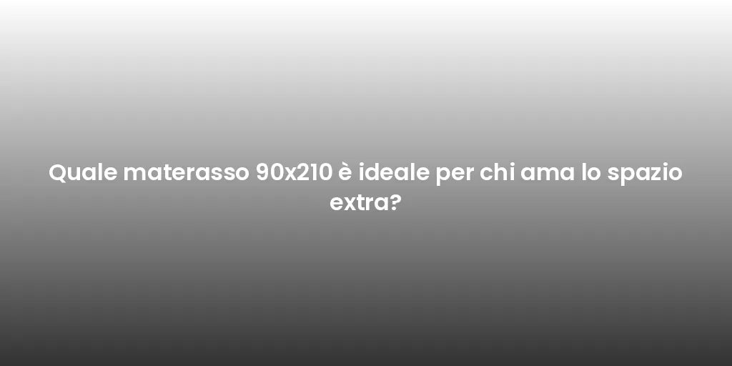 Quale materasso 90x210 è ideale per chi ama lo spazio extra?